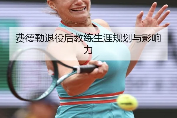 费德勒退役后教练生涯规划与影响力